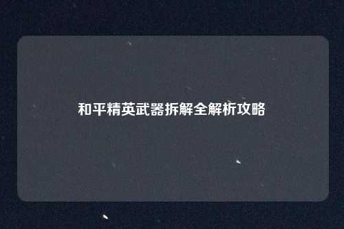 和平精英武器拆解全解析攻略