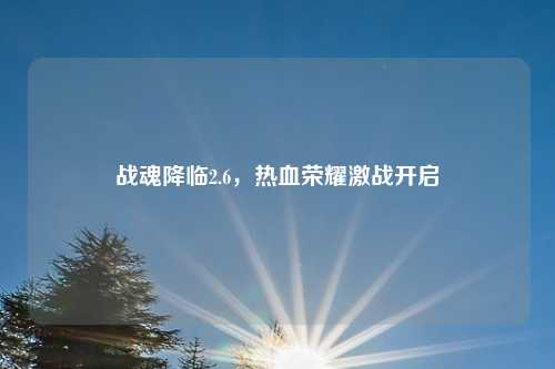 战魂降临2.6，热血荣耀激战开启