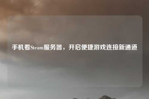 手机看Steam服务器，开启便捷游戏连接新通道