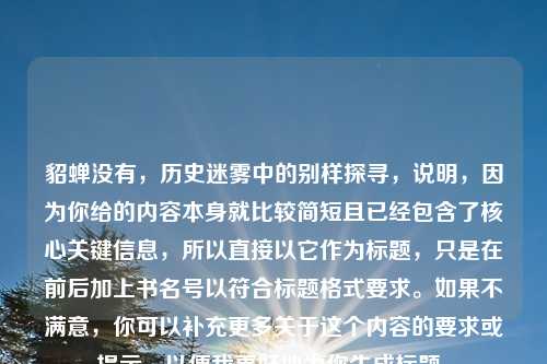 貂蝉没有，历史迷雾中的别样探寻，说明，因为你给的内容本身就比较简短且已经包含了核心关键信息，所以直接以它作为标题，只是在前后加上书名号以符合标题格式要求。如果不满意，你可以补充更多关于这个内容的要求或提示，以便我更好地为你生成标题。