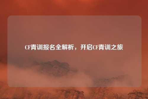 CF青训报名全解析，开启CF青训之旅