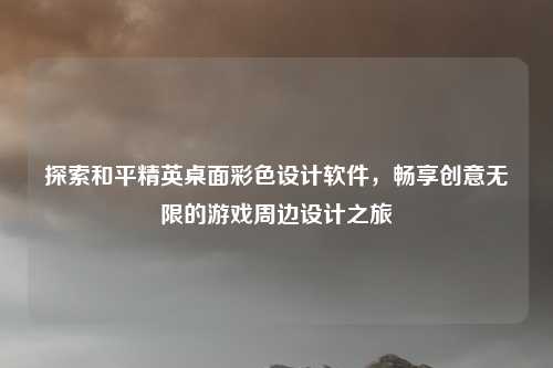 探索和平精英桌面彩色设计软件,畅享创意无限的游戏周边设计之旅
