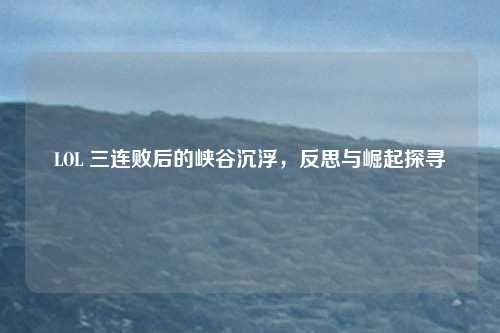 LOL 三连败后的峡谷沉浮，反思与崛起探寻