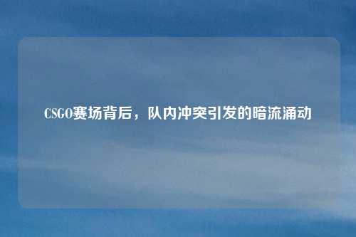 CSGO赛场背后，队内冲突引发的暗流涌动