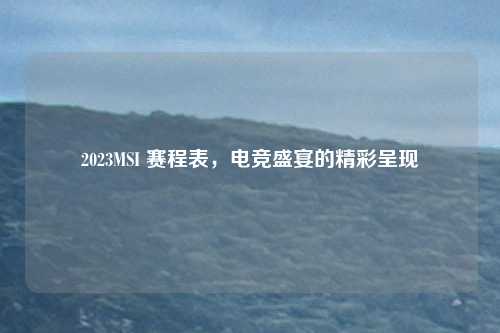 2023MSI 赛程表，电竞盛宴的精彩呈现