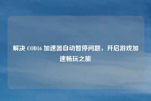 解决 COD16 加速器自动暂停问题，开启游戏加速畅玩之旅