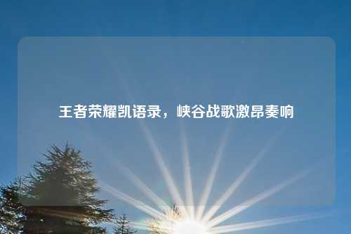 王者荣耀凯语录，峡谷战歌激昂奏响