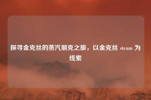 探寻金克丝的蒸汽朋克之旅，以金克丝 steam 为线索