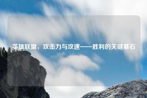 英雄联盟，攻击力与攻速——胜利的关键基石