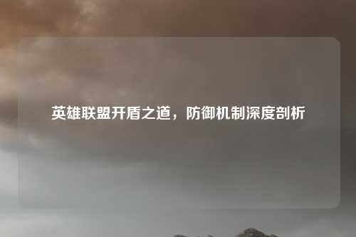 英雄联盟开盾之道，防御机制深度剖析