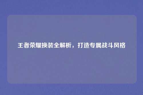 王者荣耀换装全解析，打造专属战斗风格