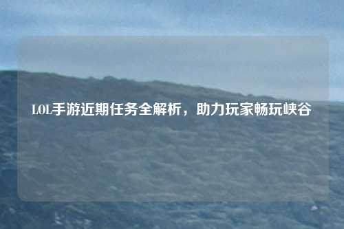 LOL手游近期任务全解析，助力玩家畅玩峡谷