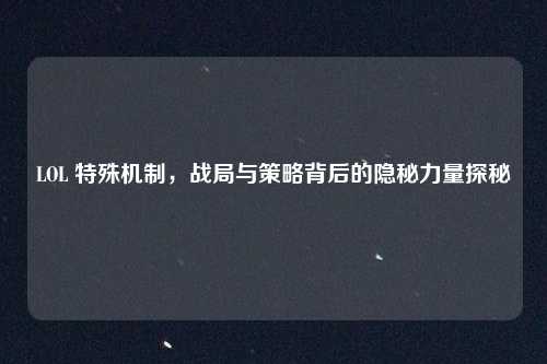 LOL 特殊机制，战局与策略背后的隐秘力量探秘