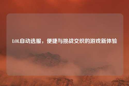 LOL自动选服，便捷与挑战交织的游戏新体验