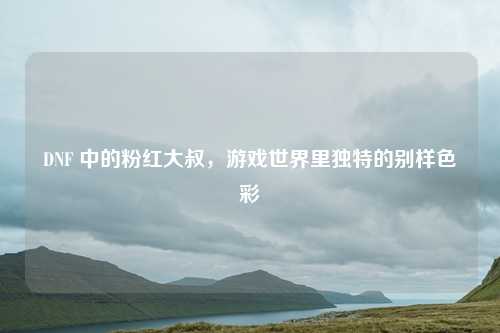 DNF 中的粉红大叔，游戏世界里独特的别样色彩