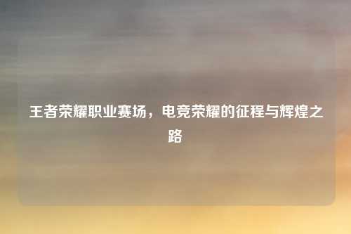 王者荣耀职业赛场，电竞荣耀的征程与辉煌之路