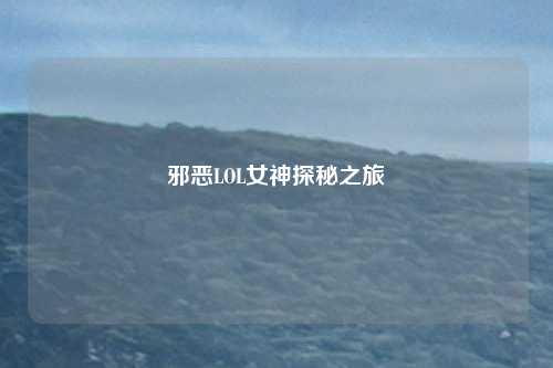 邪恶LOL女神探秘之旅