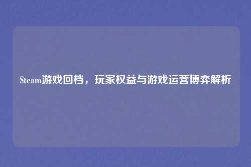 Steam游戏回档,玩家权益与游戏运营博弈解析