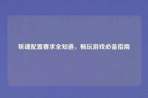 斩魂配置要求全知道，畅玩游戏必备指南