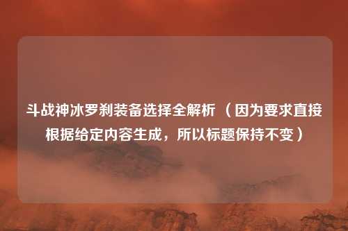 斗战神冰罗刹装备选择全解析 （因为要求直接根据给定内容生成，所以标题保持不变）