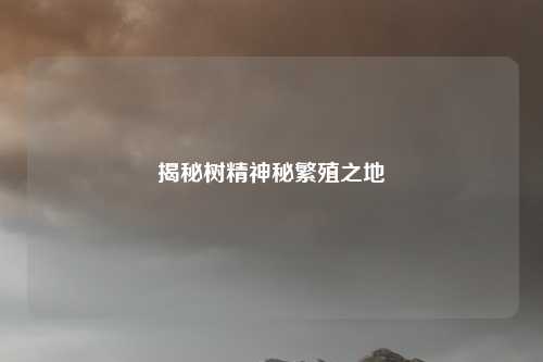 揭秘树精神秘繁殖之地