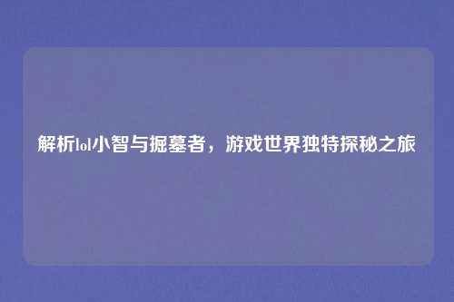 解析lol小智与掘墓者，游戏世界独特探秘之旅
