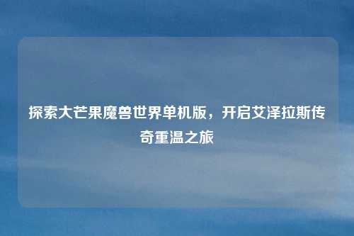 探索大芒果魔兽世界单机版，开启艾泽拉斯传奇重温之旅