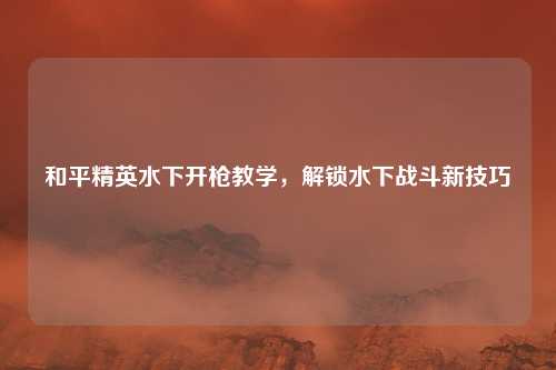 和平精英水下开枪教学，解锁水下战斗新技巧