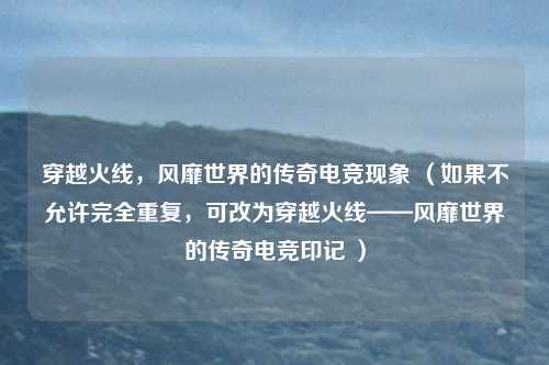 穿越火线，风靡世界的传奇电竞现象 （如果不允许完全重复，可改为穿越火线——风靡世界的传奇电竞印记 ）