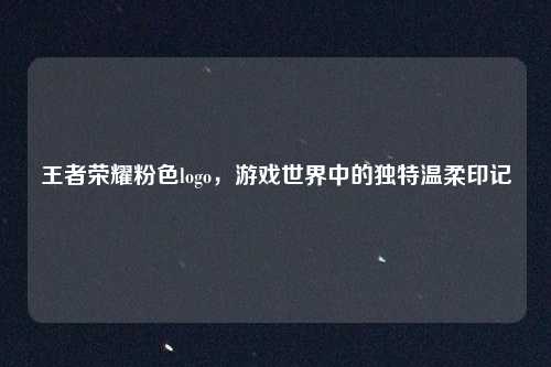 王者荣耀粉色logo，游戏世界中的独特温柔印记
