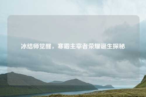 冰结师觉醒，寒霜主宰者荣耀诞生探秘