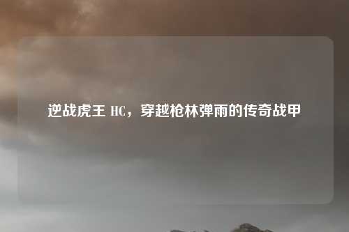 逆战虎王 HC，穿越枪林弹雨的传奇战甲