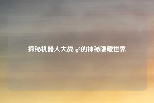 探秘机器人大战og2的神秘隐藏世界