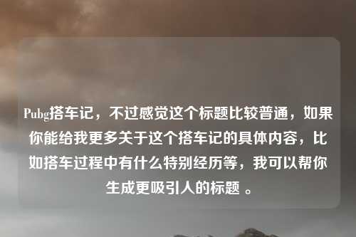 Pubg搭车记，不过感觉这个标题比较普通，如果你能给我更多关于这个搭车记的具体内容，比如搭车过程中有什么特别经历等，我可以帮你生成更吸引人的标题 。