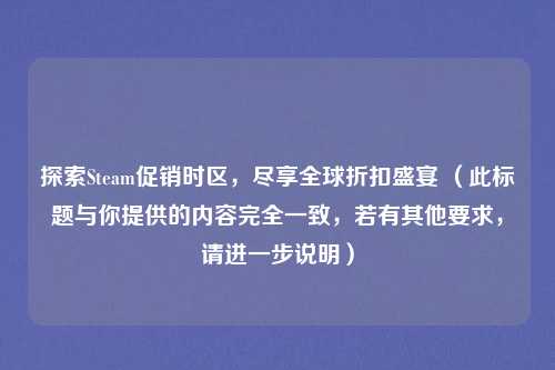 探索Steam促销时区，尽享全球折扣盛宴 （此标题与你提供的内容完全一致，若有其他要求，请进一步说明）
