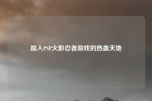 踏入PSP火影忍者游戏的热血天地