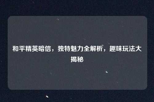 和平精英暗信，独特魅力全解析，趣味玩法大揭秘