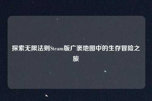 探索无限法则Steam版广袤地图中的生存冒险之旅