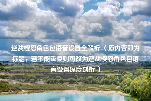 逆战樱忍角色包语音设置全解析 （原内容即为标题，若不能重复则可改为逆战樱忍角色包语音设置深度剖析 ）