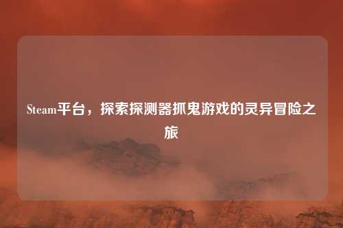 Steam平台，探索探测器抓鬼游戏的灵异冒险之旅