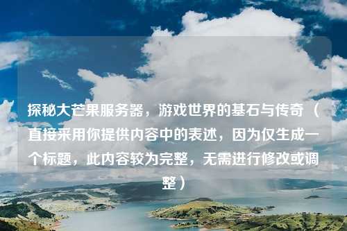 探秘大芒果服务器，游戏世界的基石与传奇 （直接采用你提供内容中的表述，因为仅生成一个标题，此内容较为完整，无需进行修改或调整）