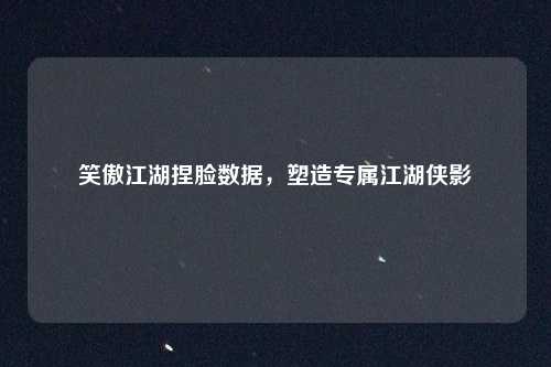 笑傲江湖捏脸数据，塑造专属江湖侠影