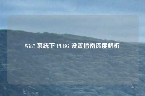 Win7 系统下 PUBG 设置指南深度解析
