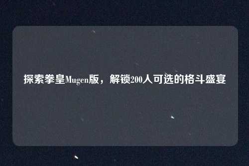 探索拳皇Mugen版，解锁200人可选的格斗盛宴