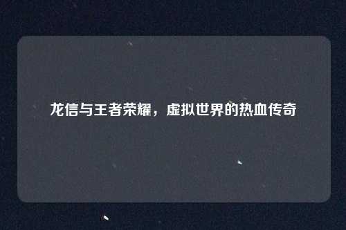 龙信与王者荣耀，虚拟世界的热血传奇