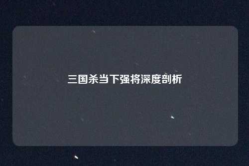 三国杀当下强将深度剖析