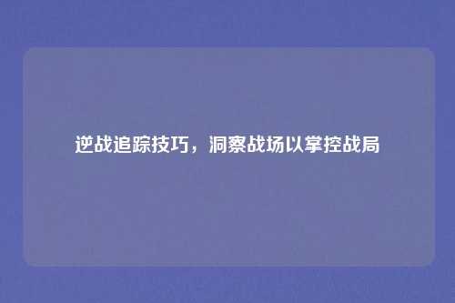 逆战追踪技巧，洞察战场以掌控战局