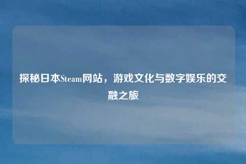 探秘日本Steam网站，游戏文化与数字娱乐的交融之旅