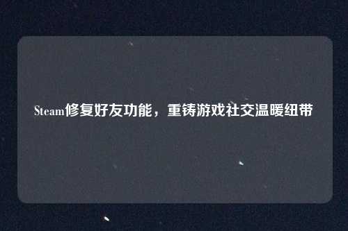 Steam修复好友功能，重铸游戏社交温暖纽带