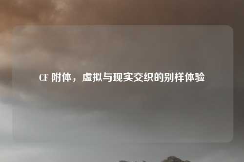 CF 附体,虚拟与现实交织的别样体验